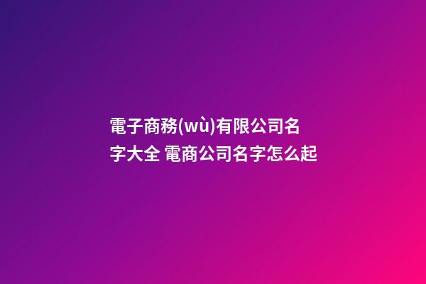電子商務(wù)有限公司名字大全 電商公司名字怎么起-第1張-公司起名-玄機(jī)派
